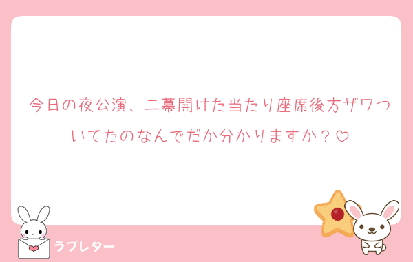 今日の夜公演、二幕開けた当たり座席後方ザワついてたのなんでだか分かりますか？