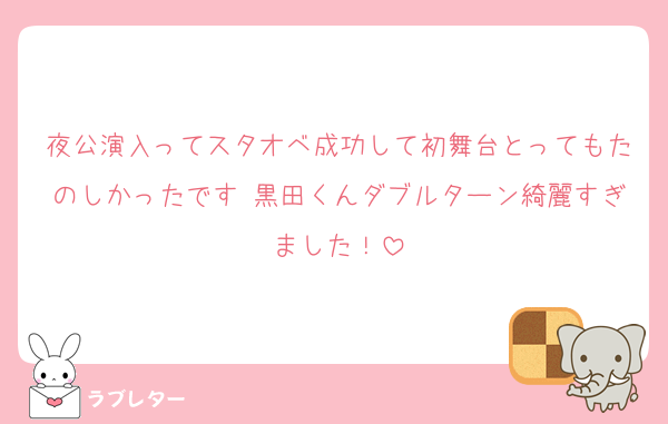 夜公演入ってスタオベ成功して初舞台とってもたのしかったです♡黒田くんダブルターン綺麗すぎました！
