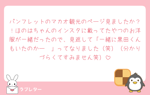 パンフレットのマカオ観光のページ見ましたか？！ほのはちゃんのインスタに載ってたやつのお洋服が一緒だったので、見返して「一緒に黒田くんもいたのかー🥹」ってなりました（笑）（分かりづらくてすみません笑）