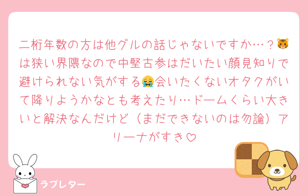 二桁年数の方は他グルの話じゃないですか…？🐯は狭い界隈なので中堅古参はだいたい顔見知りで避けられない気がする😭会いたくないオタクがいて降りようかなとも考えたり…ドームくらい大きいと解決なんだけど（まだできないのは勿論）アリーナがすき