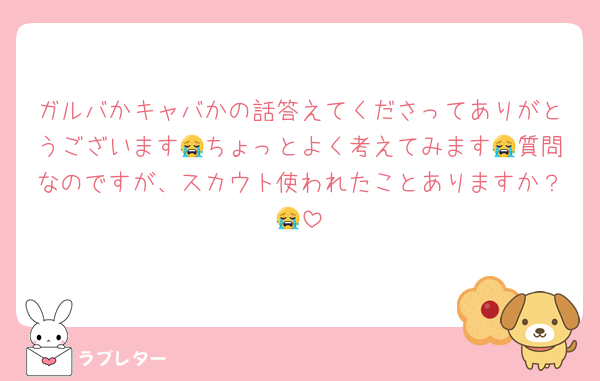 ガルバかキャバかの話答えてくださってありがとうございます😭ちょっとよく考えてみます😭質問なのですが、スカウト使われたことありますか？😭