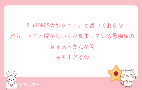 「SixTONES大好きです」と書いておきながら、ラジオ聞かない人が集まっている愚痴垢の自覚あったんか笑
キモすぎる