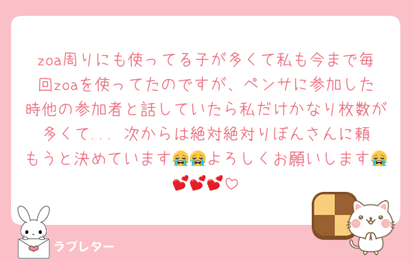 zoa周りにも使ってる子が多くて私も今まで毎回zoaを使ってたのですが、ペンサに参加した時他の参加者と話していたら私だけかなり枚数が多くて... 次からは絶対絶対りぼんさんに頼もうと決めています😭😭よろしくお願いします😭💕💕💕