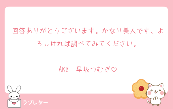 回答ありがとうございます。かなり美人です、よろしければ調べてみてください。

AKB　早坂つむぎ