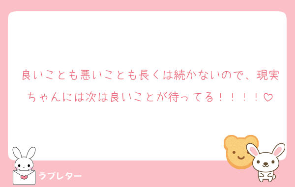 良いことも悪いことも長くは続かないので、現実ちゃんには次は良いことが待ってる！！！！