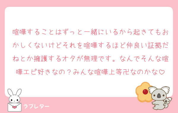 喧嘩することはずっと一緒にいるから起きてもおかしくないけどそれを喧嘩するほど仲良い証拠だねとか擁護するオタが無理です。なんでそんな喧嘩エピ好きなの？みんな喧嘩上等卍なのかな