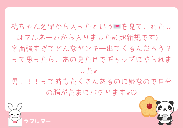 桃ちゃん名字から入ったという💌を見て、わたしはフルネームから入りましたw(超新規です)
字面強すぎてどんなヤンキー出てくるんだろう？って思ったら、あの見た目でギャップにやられましたw
男！！！って時もたくさんあるのに姫なので自分の脳がたまにバグりますw