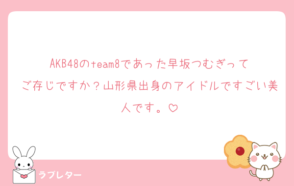 AKB48のteam8であった早坂つむぎってご存じですか？山形県出身のアイドルですごい美人です。