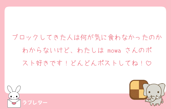 ブロックしてきた人は何が気に食わなかったのかわからないけど、わたしは mowa さんのポスト好きです！どんどんポストしてね！