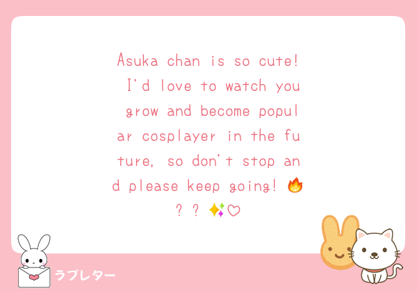 Asuka chan is so cute! I'd love to watch you grow and become popular cosplayer in the future, so don't stop and please keep going! 🔥✨✨💖