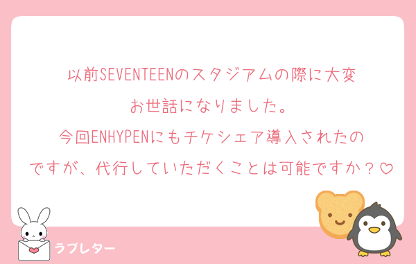 以前SEVENTEENのスタジアムの際に大変お世話になりました。
今回ENHYPENにもチケシェア導入されたのですが、代行していただくことは可能ですか？