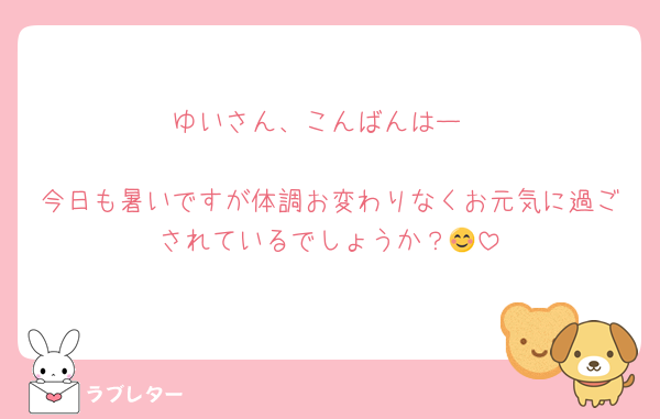 ゆいさん、こんばんはー

今日も暑いですが体調お変わりなくお元気に過ごされているでしょうか？😊