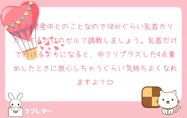 乳首開発中とのことなので10分ぐらい乳首カリカリするだけのセルフ調教しましょう。乳首だけで行けるようになると、中クリプラスした4点責めしたときに放心しちゃうぐらい気持ちよくなれますよ？