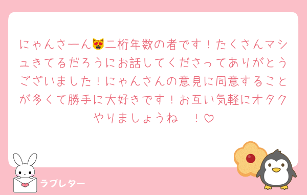 にゃんさーん😻二桁年数の者です！たくさんマシュきてるだろうにお話してくださってありがとうございました！にゃんさんの意見に同意することが多くて勝手に大好きです！お互い気軽にオタクやりましょうね〜！