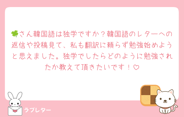 🍀さん韓国語は独学ですか？韓国語のレターへの返信や投稿見て、私も翻訳に頼らず勉強始めようと思えました。独学でしたらどのように勉強されたか教えて頂きたいです！