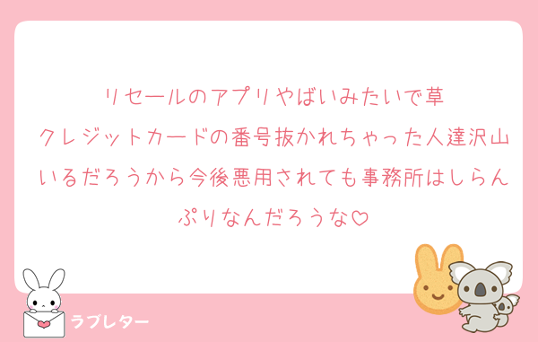 リセールのアプリやばいみたいで草
クレジットカードの番号抜かれちゃった人達沢山いるだろうから今後悪用されても事務所はしらんぷりなんだろうな