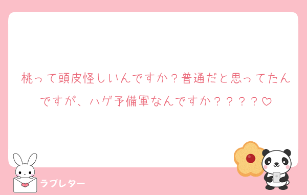 桃って頭皮怪しいんですか？普通だと思ってたんですが、ハゲ予備軍なんですか？？？？