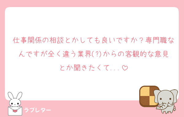 仕事関係の相談とかしても良いですか？専門職なんですが全く違う業界(?)からの客観的な意見とか聞きたくて...