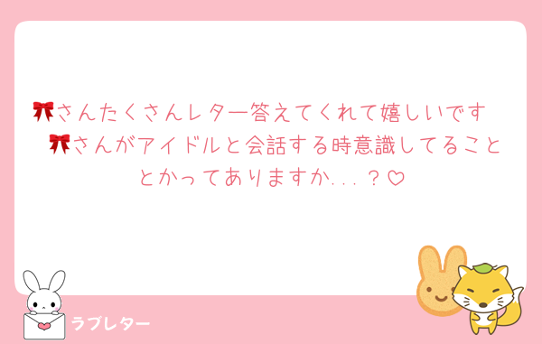 🎀さんたくさんレター答えてくれて嬉しいです🩷 🎀さんがアイドルと会話する時意識してることとかってありますか...？