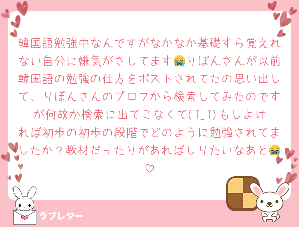 韓国語勉強中なんですがなかなか基礎すら覚えれない自分に嫌気がさしてます😭りぼんさんが以前韓国語の勉強の仕方をポストされてたの思い出して、りぼんさんのプロフから検索してみたのですが何故か検索に出てこなくて(T_T)もしよければ初歩の初歩の段階でどのように勉強されてましたか？教材だったりがあればしりたいなあと😭