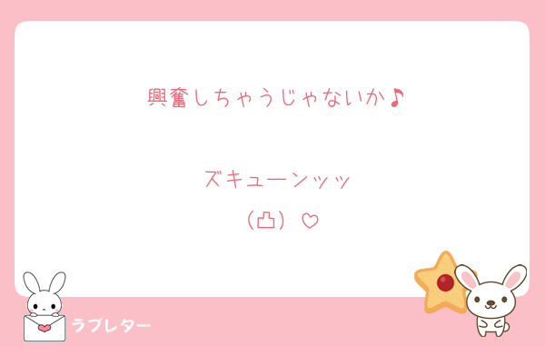 興奮しちゃうじゃないか♪

ズキューンッッ
（凸）