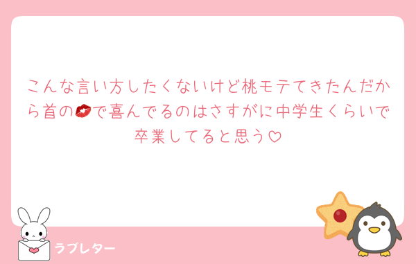 こんな言い方したくないけど桃モテてきたんだから首の💋で喜んでるのはさすがに中学生くらいで卒業してると思う