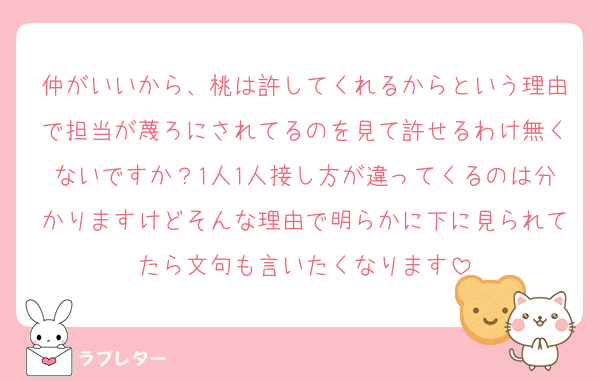 仲がいいから、桃は許してくれるからという理由で担当が蔑ろにされてるのを見て許せるわけ無くないですか？1人1人接し方が違ってくるのは分かりますけどそんな理由で明らかに下に見られてたら文句も言いたくなります
