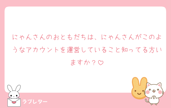 にゃんさんのおともだちは、にゃんさんがこのようなアカウントを運営していること知ってる方いますか？