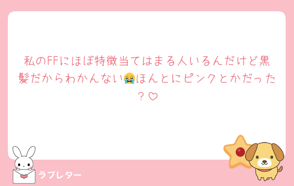 私のFFにほぼ特徴当てはまる人いるんだけど黒髪だからわかんない😭ほんとにピンクとかだった？