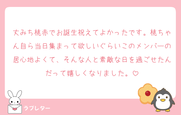 丈みち桃赤でお誕生祝えてよかったです。桃ちゃん自ら当日集まって欲しいぐらいこのメンバーの居心地よくて、そんな人と素敵な日を過ごせたんだって嬉しくなりました。