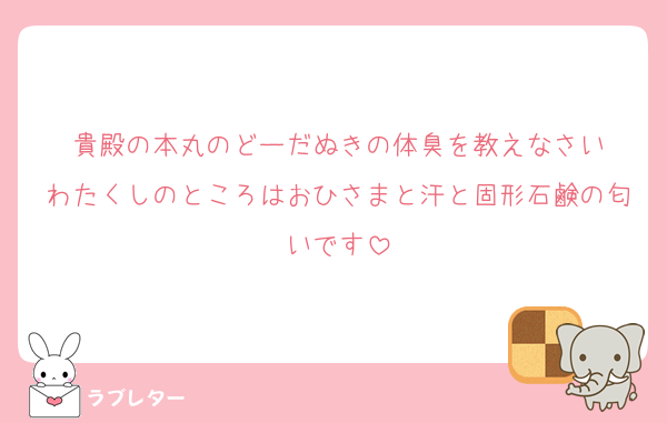 貴殿の本丸のどーだぬきの体臭を教えなさい
わたくしのところはおひさまと汗と固形石鹸の匂いです