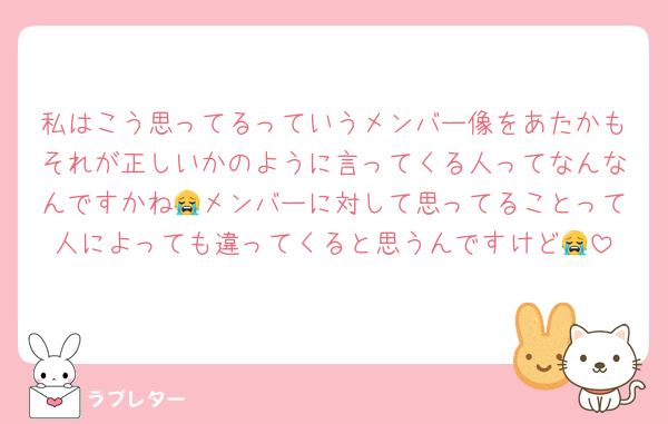 私はこう思ってるっていうメンバー像をあたかもそれが正しいかのように言ってくる人ってなんなんですかね😭メンバーに対して思ってることって人によっても違ってくると思うんですけど😭