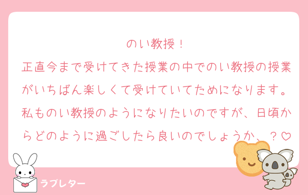 のい教授！
正直今まで受けてきた授業の中でのい教授の授業がいちばん楽しくて受けていてためになります。私ものい教授のようになりたいのですが、日頃からどのように過ごしたら良いのでしょうか、？