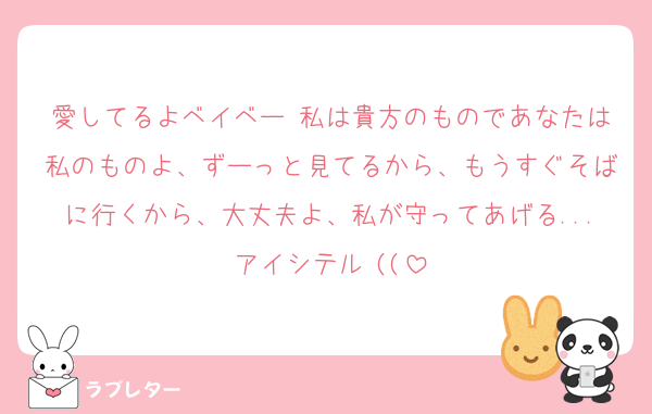 愛してるよベイベー♡私は貴方のものであなたは私のものよ、ずーっと見てるから、もうすぐそばに行くから、大丈夫よ、私が守ってあげる...アイシテル♡((