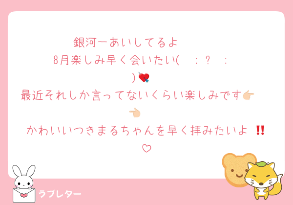 銀河一あいしてるよ〜〜♡
8月楽しみ早く会いたい‪(  ; ᴗ ;  )‬💘
最近それしか言ってないくらい楽しみです👉🏻 👈🏻
かわいいつきまるちゃんを早く拝みたいよ‼️😻