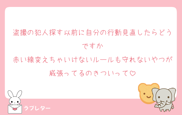 盗撮の犯人探す以前に自分の行動見直したらどうですか
赤い線変えちゃいけないルールも守れないやつが威張ってるのきついって