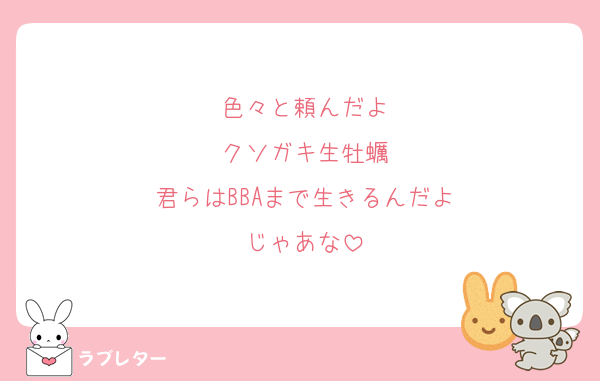 色々と頼んだよ
クソガキ生牡蠣
君らはBBAまで生きるんだよ
じゃあな