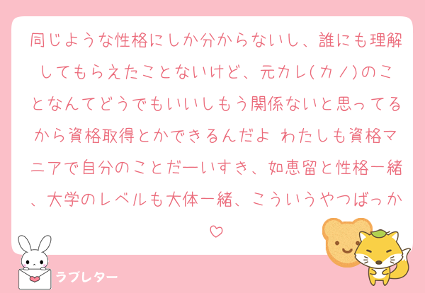 同じような性格にしか分からないし、誰にも理解してもらえたことないけど、元カレ(カノ)のことなんてどうでもいいしもう関係ないと思ってるから資格取得とかできるんだよ♡わたしも資格マニアで自分のことだーいすき、如恵留と性格一緒、大学のレベルも大体一緒、こういうやつばっか