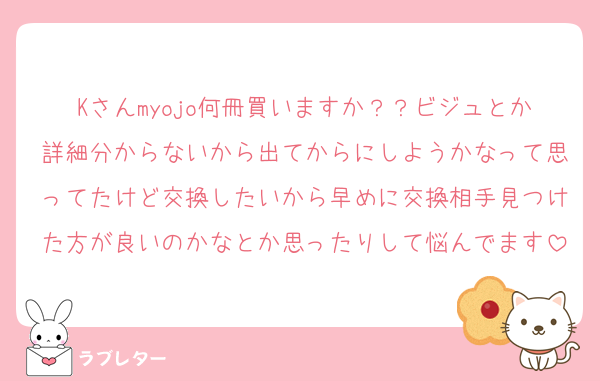 Kさんmyojo何冊買いますか？？ビジュとか詳細分からないから出てからにしようかなって思ってたけど交換したいから早めに交換相手見つけた方が良いのかなとか思ったりして悩んでます
