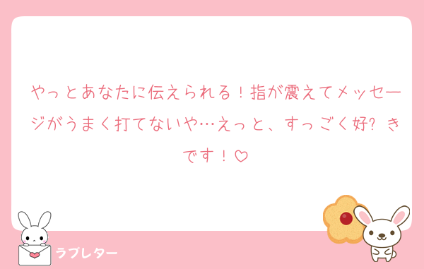 やっとあなたに伝えられる！指が震えてメッセージがうまく打てないや…えっと、すっごく好⤴きです！