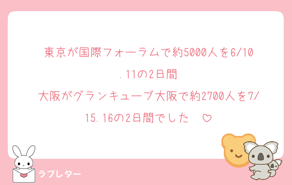 東京が国際フォーラムで約5000人を6/10.11の2日間
大阪がグランキューブ大阪で約2700人を7/15.16の2日間でした〜