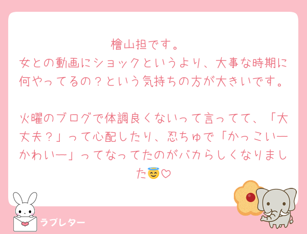 檜山担です。
女との動画にショックというより、大事な時期に何やってるの？という気持ちの方が大きいです。
火曜のブログで体調良くないって言ってて、「大丈夫？」って心配したり、忍ちゅで「かっこいーかわいー」ってなってたのがバカらしくなりました😇