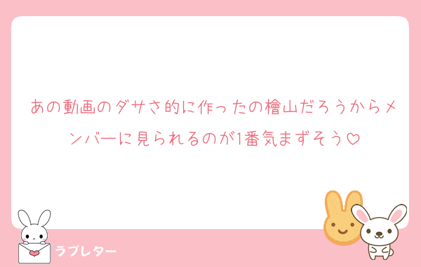 あの動画のダサさ的に作ったの檜山だろうからメンバーに見られるのが1番気まずそう