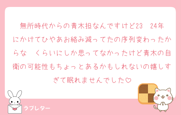 無所時代からの青木担なんですけど23〜24年にかけてひやあお絡み減ってたの序列変わったからな〜くらいにしか思ってなかったけど青木の自衛の可能性もちょっとあるかもしれないの嬉しすぎて眠れませんでした