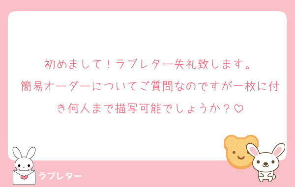 初めまして！ラブレター失礼致します。
簡易オーダーについてご質問なのですが一枚に付き何人まで描写可能でしょうか？