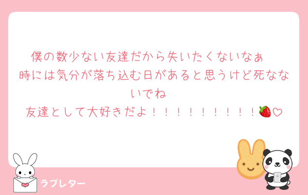僕の数少ない友達だから失いたくないなぁ
時には気分が落ち込む日があると思うけど死なないでね
友達として大好きだよ！！！！！！！！！🍓