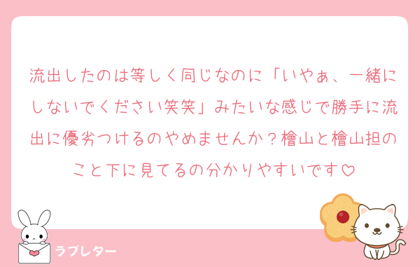 流出したのは等しく同じなのに「いやぁ、一緒にしないでください笑笑」みたいな感じで勝手に流出に優劣つけるのやめませんか？檜山と檜山担のこと下に見てるの分かりやすいです