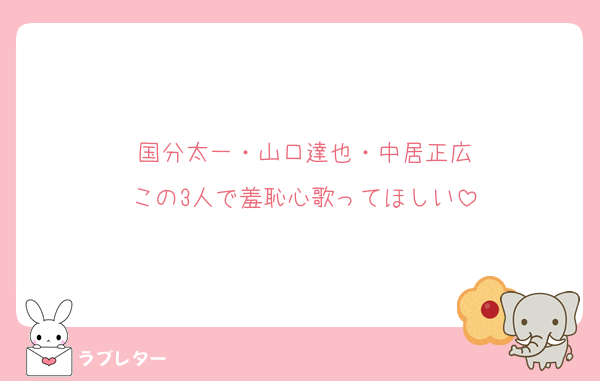 国分太一・山口達也・中居正広
この3人で羞恥心歌ってほしい