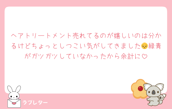 ヘアトリートメント売れてるのが嬉しいのは分かるけどちょっとしつこい気がしてきました😔緑青がガツガツしていなかったから余計に