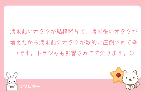 渡米前のオタクが結構降りて、渡米後のオタクが増えたから渡米前のオタクが数的に圧倒されて辛いです。トラジャも影響されてて泣きます。